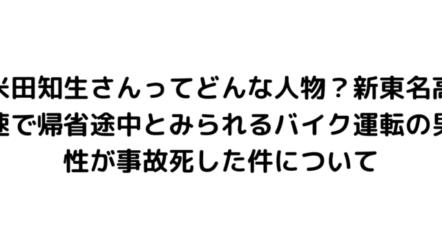 米田知生さんってどんな人物？新東名高速で帰省途中とみられるバイク運転の男性が事故死した件について