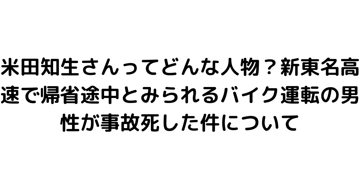 米田知生さんってどんな人物？新東名高速で帰省途中とみられるバイク運転の男性が事故死した件について