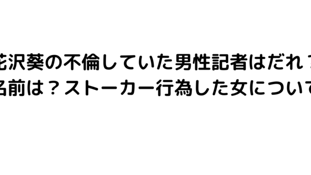 花沢葵の不倫していた男性記者はだれ？名前は？ストーカー行為した女について