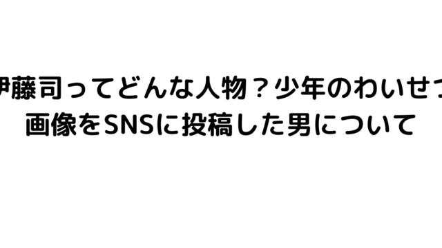 伊藤司ってどんな人物？少年のわいせつ画像をSNSに投稿した男について