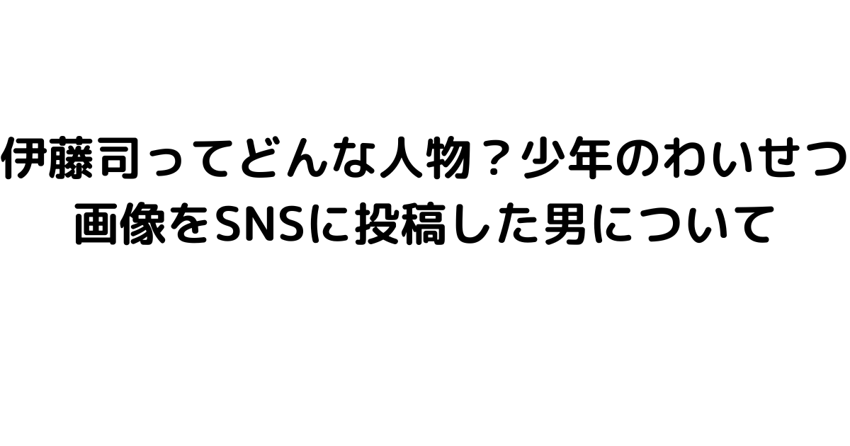 伊藤司ってどんな人物？少年のわいせつ画像をSNSに投稿した男について