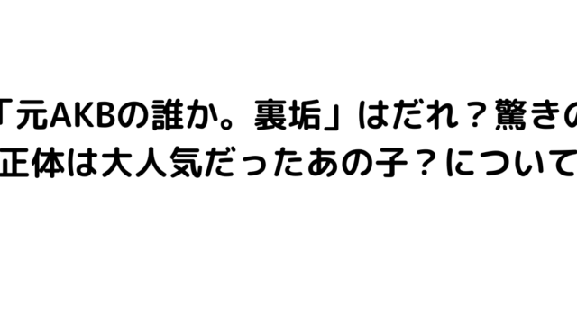 「元AKBの誰か。裏垢」はだれ？驚きの正体は大人気だったあの子？について