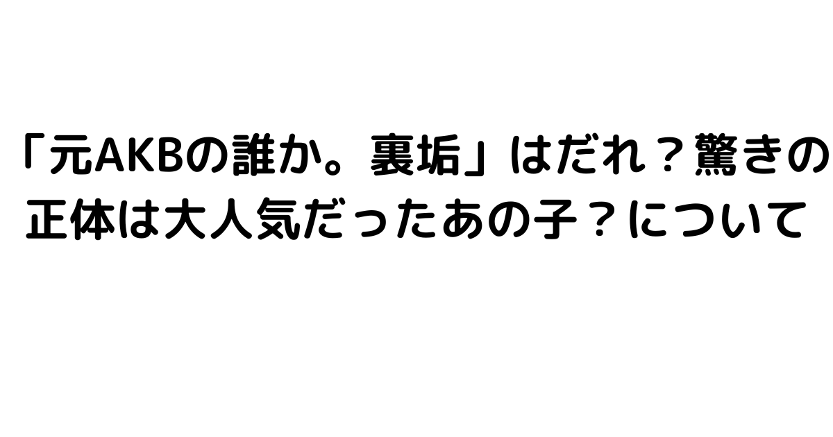 「元AKBの誰か。裏垢」はだれ？驚きの正体は大人気だったあの子？について