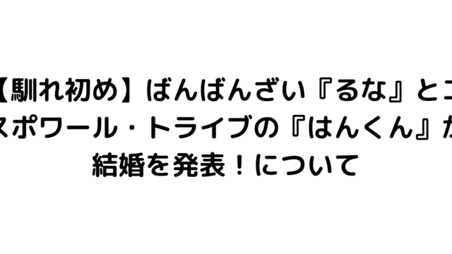 【馴れ初め】ばんばんざい『るな』とエスポワール・トライブの『はんくん』が結婚を発表！について