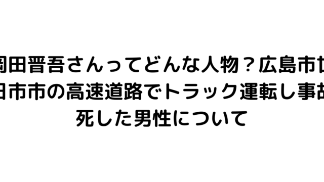 岡田晋吾さんってどんな人物？広島市廿日市市の高速道路でトラック運転し事故死した男性について