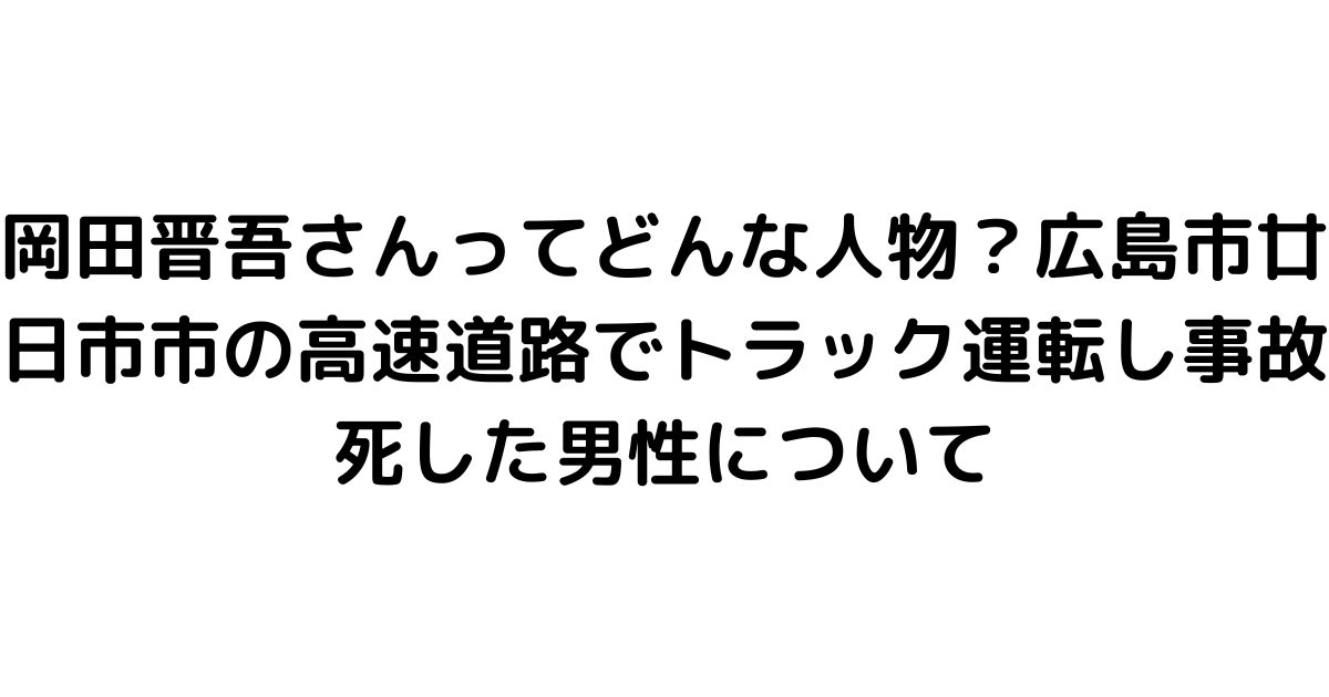 岡田晋吾さんってどんな人物？広島市廿日市市の高速道路でトラック運転し事故死した男性について