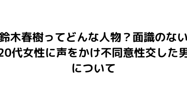 鈴木春樹ってどんな人物？面識のない20代女性に声をかけ不同意性交した男について