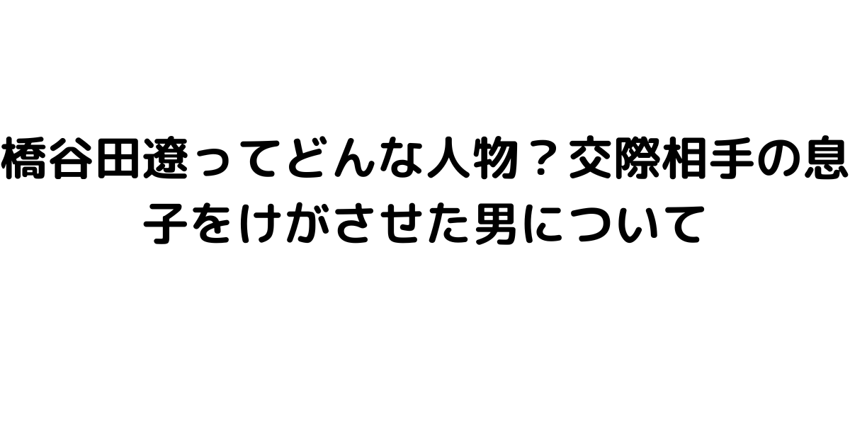 橋谷田遼ってどんな人物？交際相手の息子をけがさせた男について