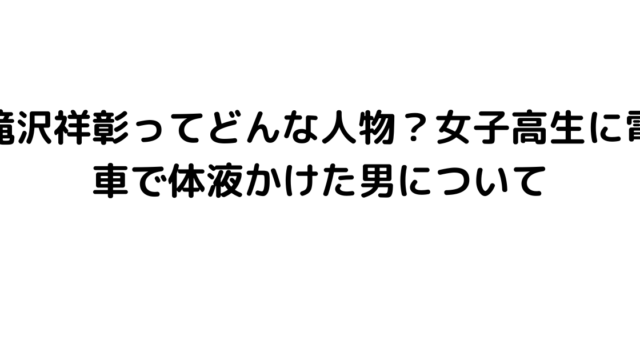 滝沢祥彰ってどんな人物？女子高生に電車で体液かけた男について