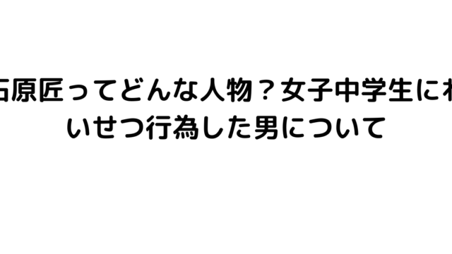 石原匠ってどんな人物？女子中学生にわいせつ行為した男について