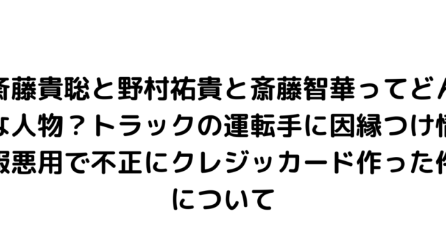 斎藤貴聡と野村祐貴と斎藤智華ってどんな人物？トラックの運転手に因縁つけ情報悪用で不正にクレジッカード作った件について