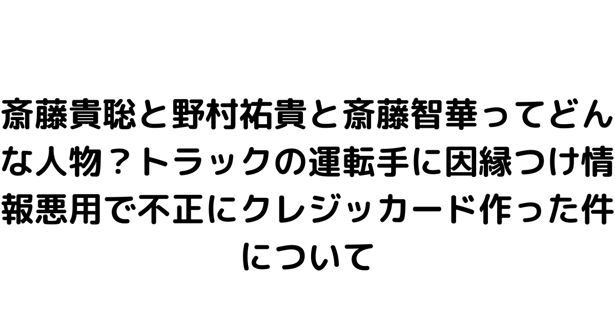 斎藤貴聡と野村祐貴と斎藤智華ってどんな人物？トラックの運転手に因縁つけ情報悪用で不正にクレジッカード作った件について