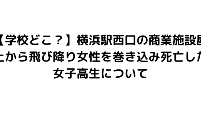 【学校どこ？】横浜駅西口の商業施設屋上から飛び降り女性を巻き込み死亡した女子高生について