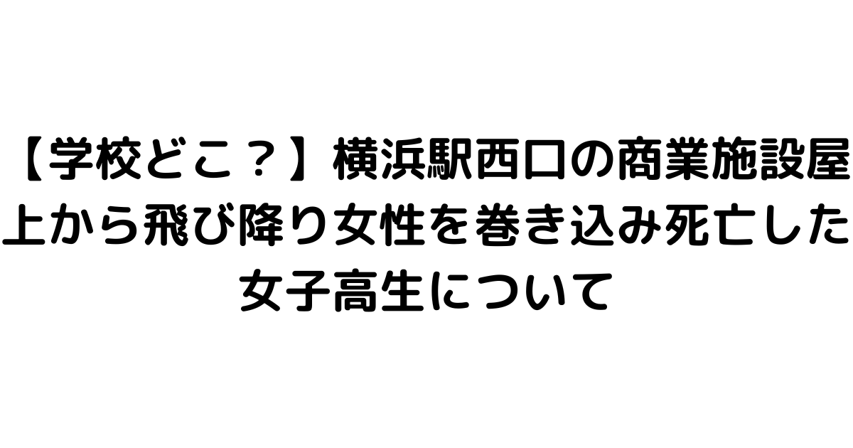 【学校どこ？】横浜駅西口の商業施設屋上から飛び降り女性を巻き込み死亡した女子高生について