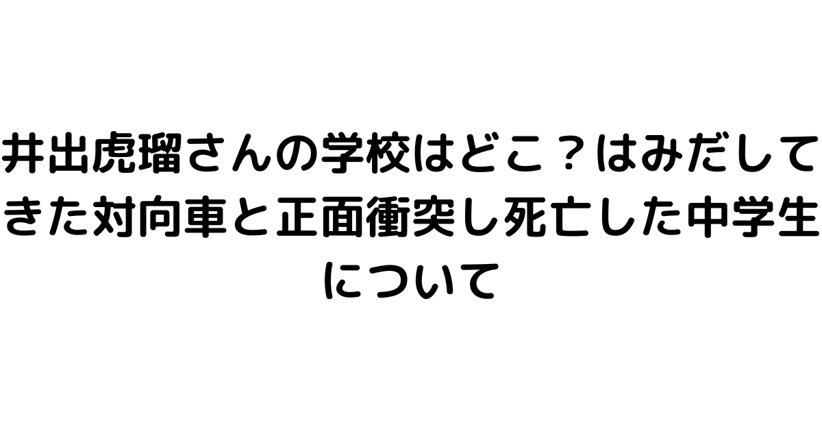 井出虎瑠さんの学校はどこ？はみだしてきた対向車と正面衝突し死亡した中学生について