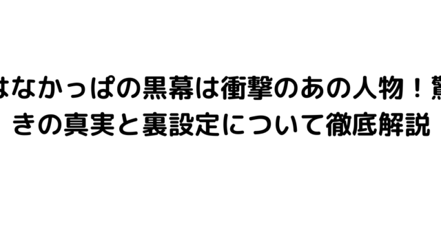 はなかっぱの黒幕は衝撃のあの人物！驚きの真実と裏設定について徹底解説