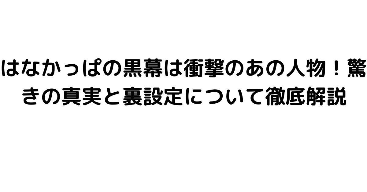 はなかっぱの黒幕は衝撃のあの人物！驚きの真実と裏設定について徹底解説