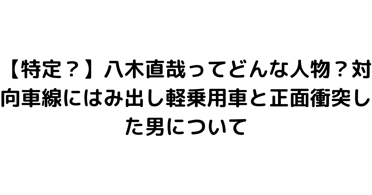 【特定？】八木直哉ってどんな人物？対向車線にはみ出し軽乗用車と正面衝突した男について