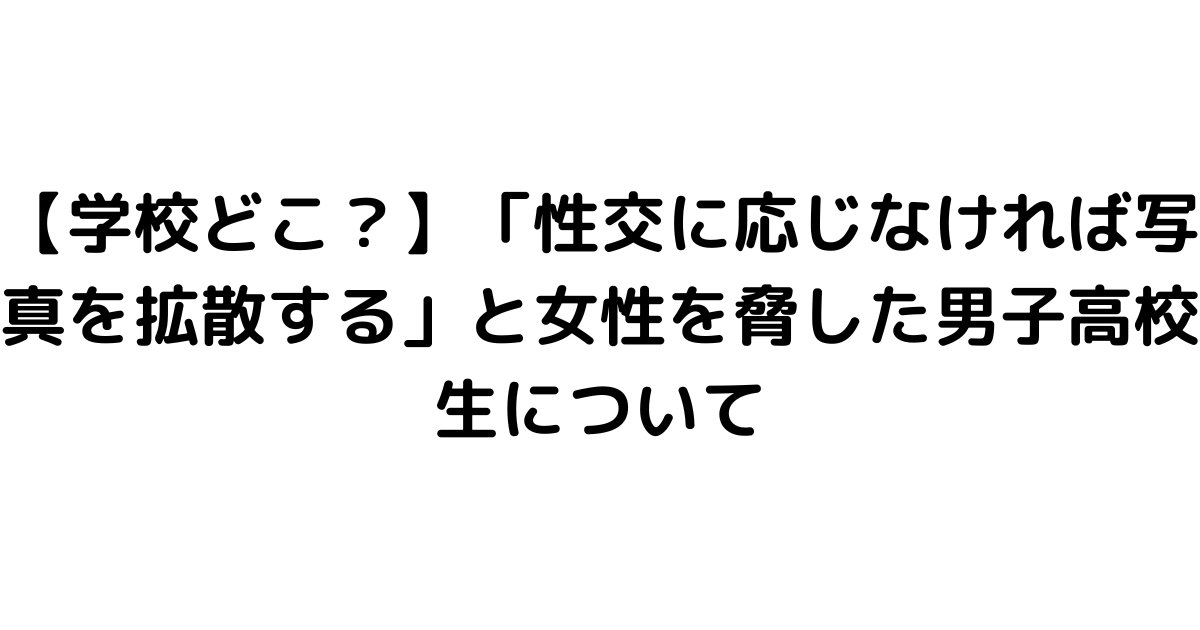 【学校どこ？】「性交に応じなければ写真を拡散する」と女性を脅した男子高校生について