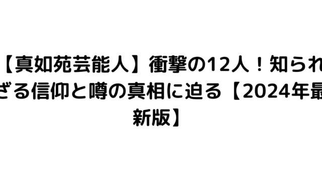 【真如苑芸能人】衝撃の12人！知られざる信仰と噂の真相に迫る【2024年最新版】