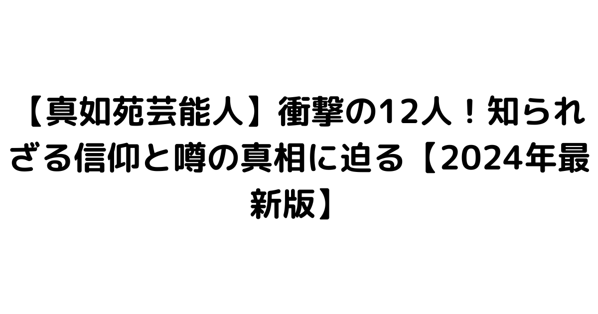 【真如苑芸能人】衝撃の12人！知られざる信仰と噂の真相に迫る【2024年最新版】