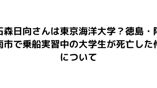 石森日向さんは東京海洋大学？徳島・阿南市で乗船実習中の大学生が死亡した件について