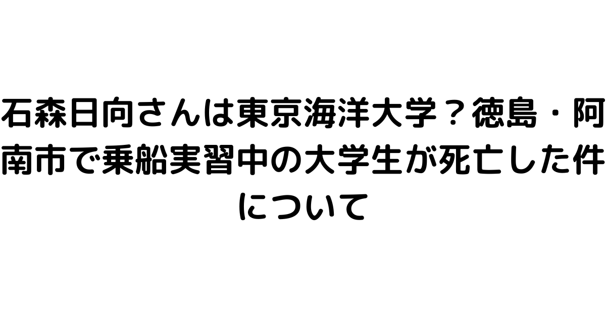 石森日向さんは東京海洋大学？徳島・阿南市で乗船実習中の大学生が死亡した件について