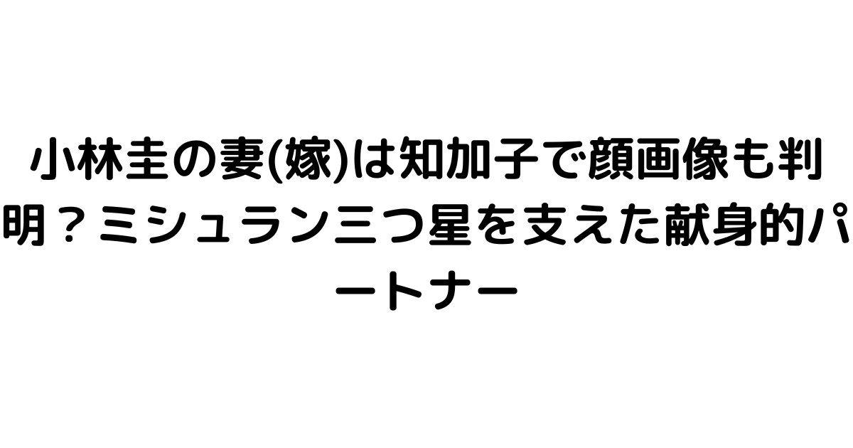 小林圭の妻(嫁)は知加子で顔画像も判明？ミシュラン三つ星を支えた献身的パートナー