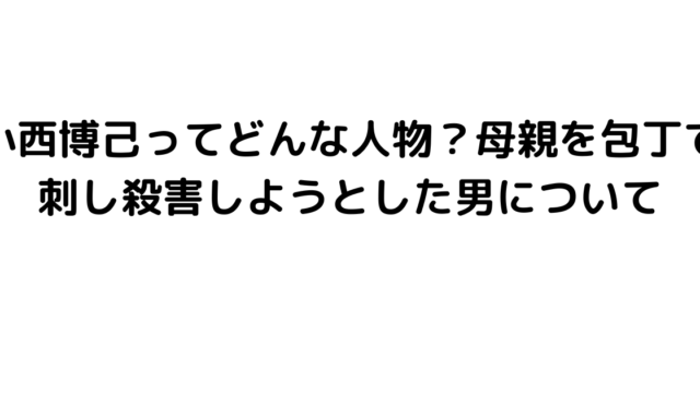 小西博己ってどんな人物？母親を包丁で刺し殺害しようとした男について