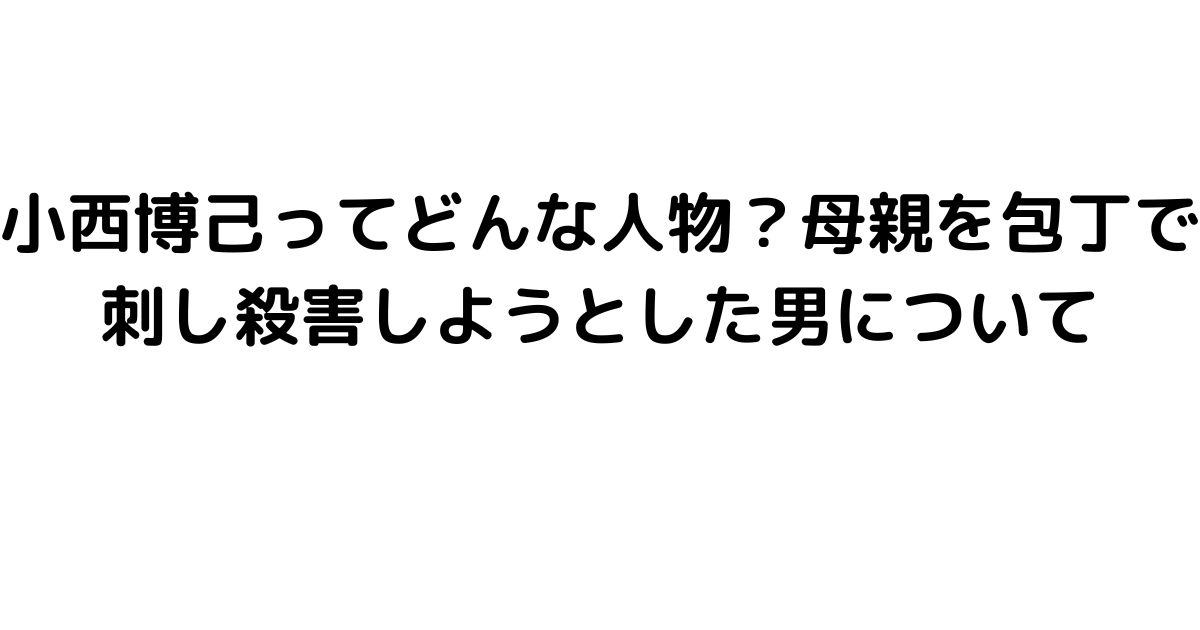 小西博己ってどんな人物？母親を包丁で刺し殺害しようとした男について