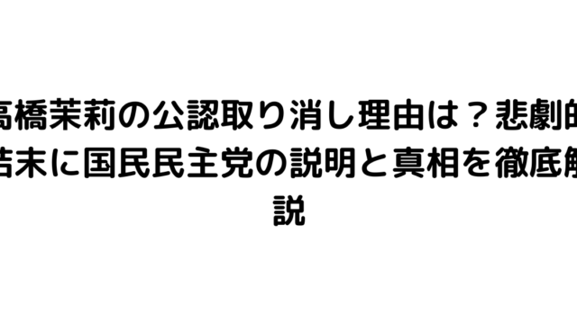 高橋茉莉の公認取り消し理由は？悲劇的結末に国民民主党の説明と真相を徹底解説