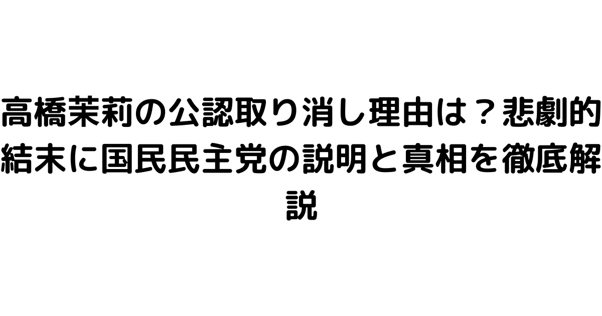 高橋茉莉の公認取り消し理由は？悲劇的結末に国民民主党の説明と真相を徹底解説