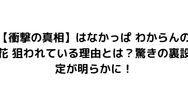 【衝撃の真相】はなかっぱ わからんの花 狙われている理由とは？驚きの裏設定が明らかに！