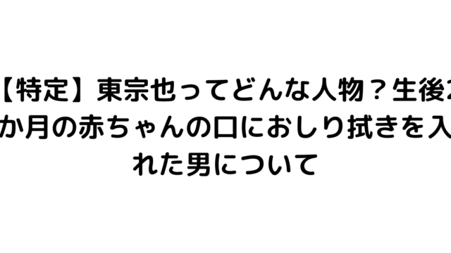 【特定】東宗也ってどんな人物？生後2か月の赤ちゃんの口におしり拭きを入れた男について