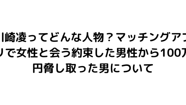 川崎凌ってどんな人物？マッチングアプリで女性と会う約束した男性から100万円脅し取った男について