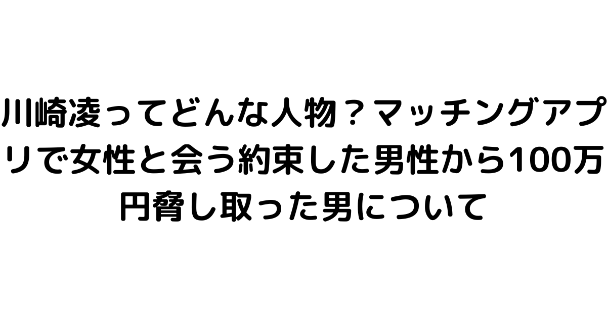 川崎凌ってどんな人物？マッチングアプリで女性と会う約束した男性から100万円脅し取った男について