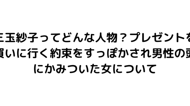 三玉紗子ってどんな人物？プレゼントを買いに行く約束をすっぽかされ男性の頭にかみついた女について