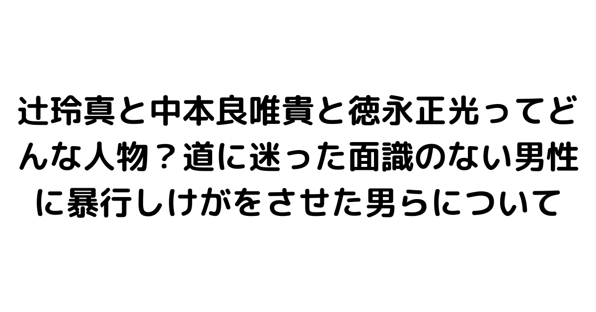 辻玲真と中本良唯貴と徳永正光ってどんな人物？道に迷った面識のない男性に暴行しけがをさせた男らについて