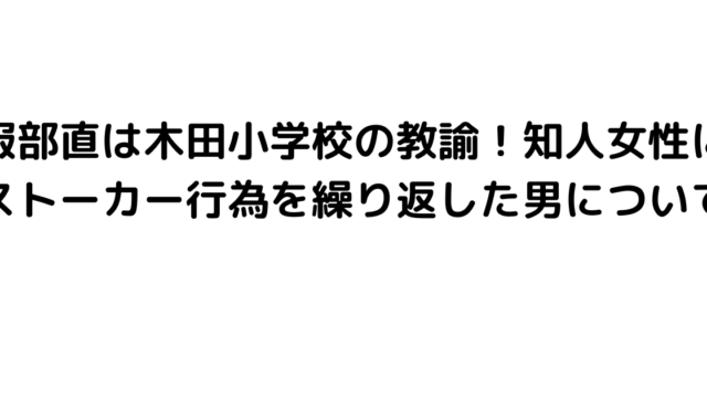 服部直は木田小学校の教諭！知人女性にストーカー行為を繰り返した男について