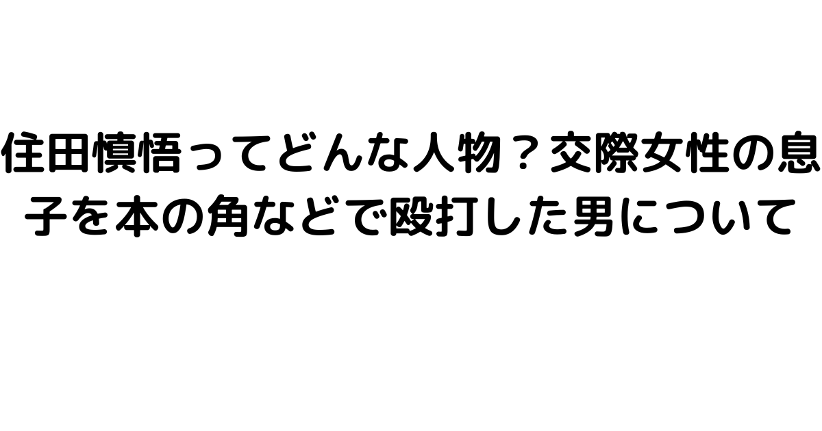 住田慎悟ってどんな人物？交際女性の息子を本の角などで殴打した男について