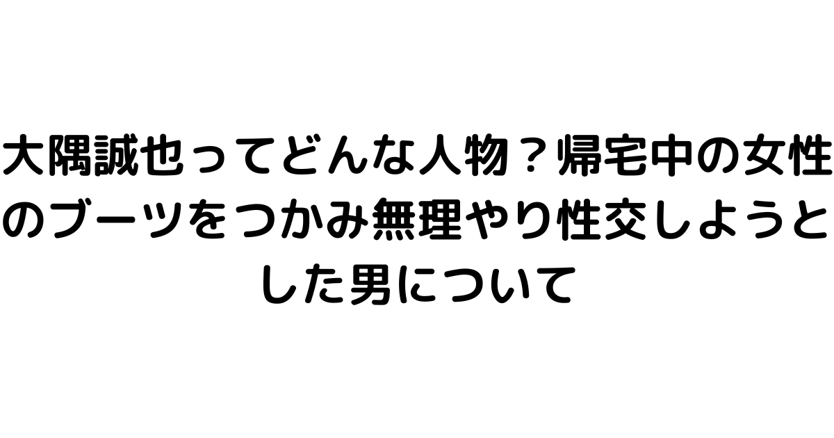 大隅誠也ってどんな人物？帰宅中の女性のブーツをつかみ無理やり性交しようとした男について