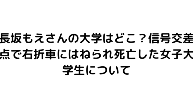 長坂もえさんの大学はどこ？信号交差点で右折車にはねられ死亡した女子大学生について