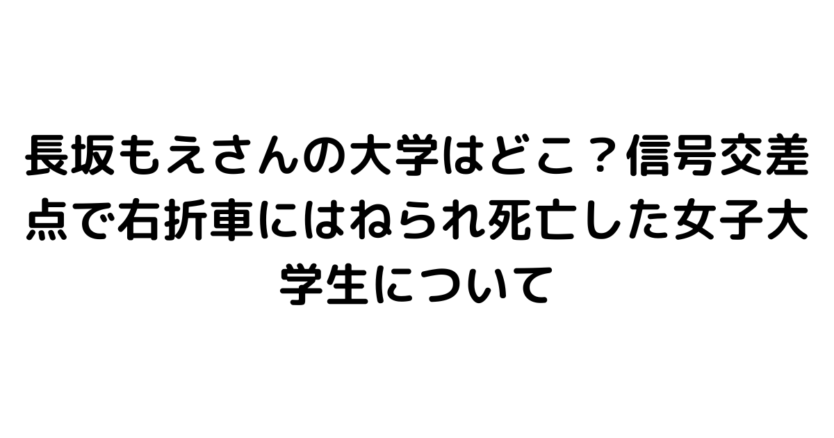 長坂もえさんの大学はどこ？信号交差点で右折車にはねられ死亡した女子大学生について