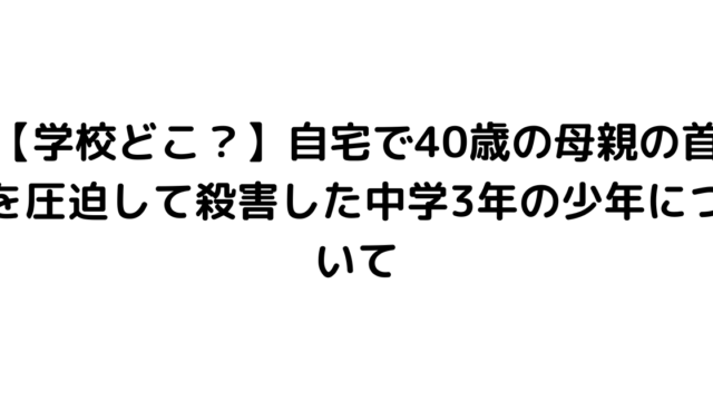 【学校どこ？】自宅で40歳の母親の首を圧迫して殺害した中学3年の少年について