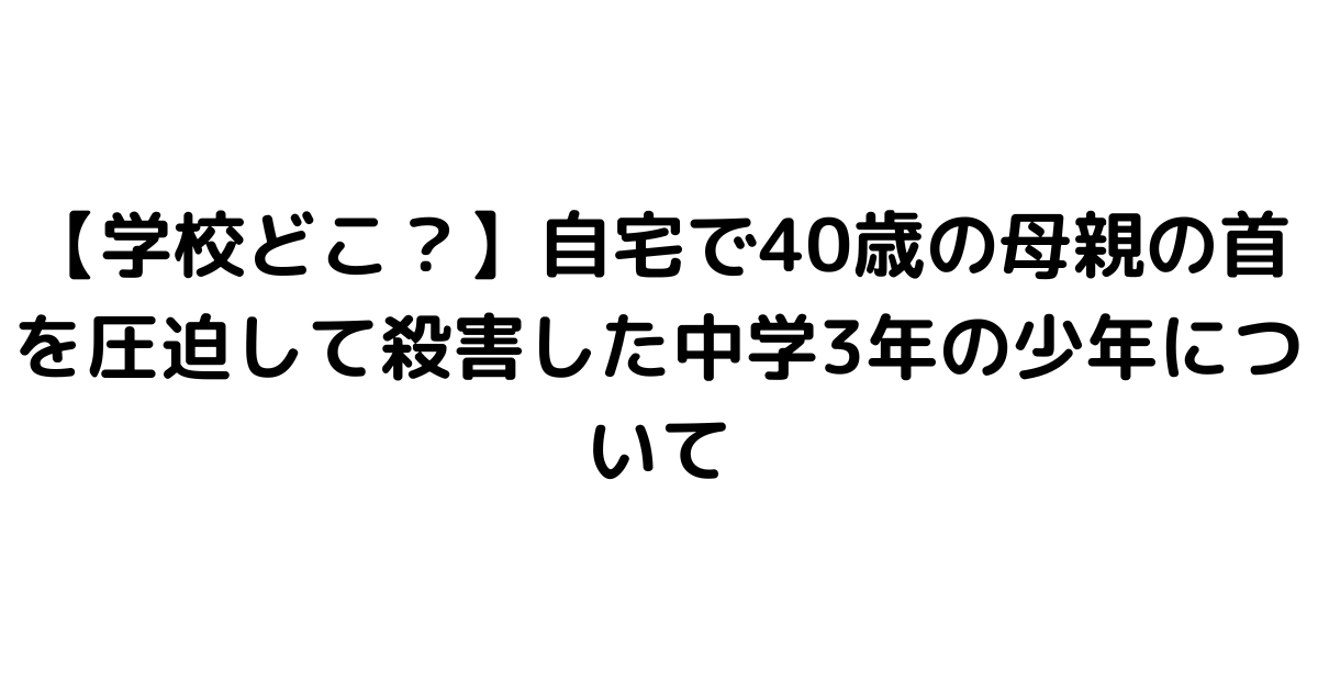 【学校どこ？】自宅で40歳の母親の首を圧迫して殺害した中学3年の少年について