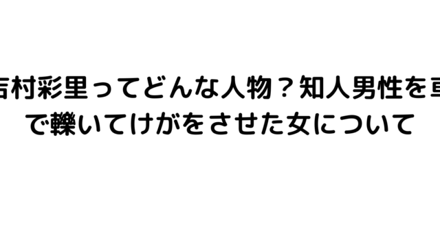 吉村彩里ってどんな人物？知人男性を車で轢いてけがをさせた女について