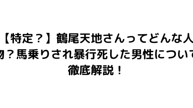 【特定？】鶴尾天地さんってどんな人物？馬乗りされ暴行死した男性について徹底解説！