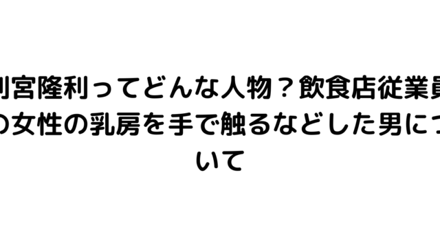 別宮隆利ってどんな人物？飲食店従業員の女性の乳房を手で触るなどした男について