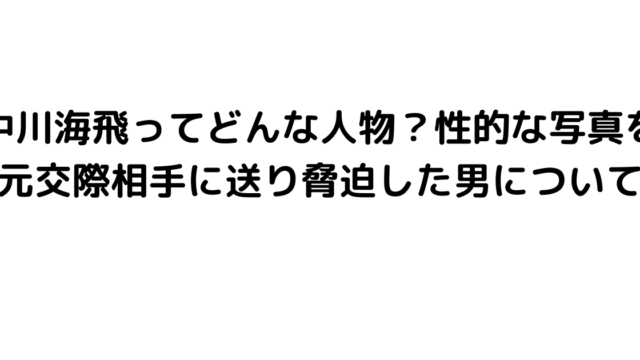 中川海飛ってどんな人物？性的な写真を元交際相手に送り脅迫した男について