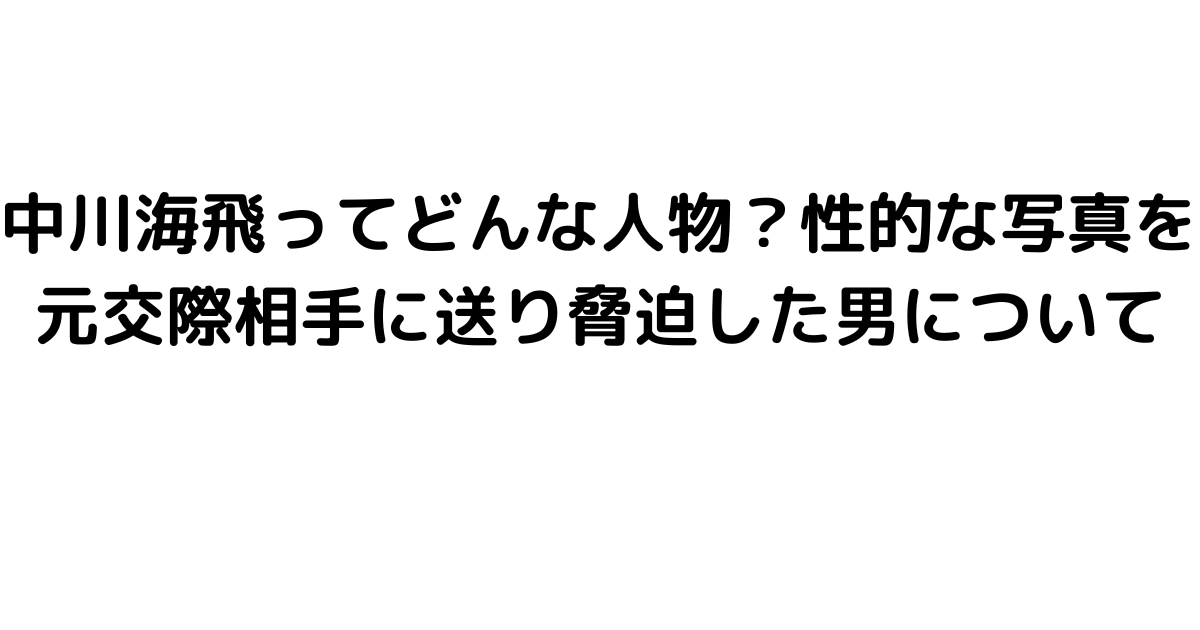 中川海飛ってどんな人物？性的な写真を元交際相手に送り脅迫した男について